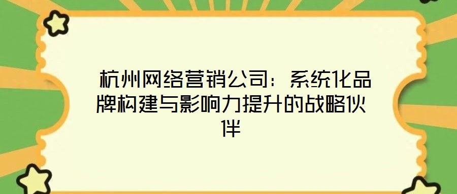  杭州網(wǎng)絡(luò)營(yíng)銷公司：系統(tǒng)化品牌構(gòu)建與影響力提升的戰(zhàn)略伙伴