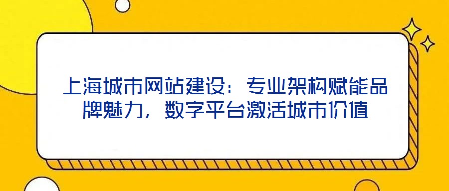上海城市網站建設：專業架構賦能品牌魅力，數字平臺激活城市價值