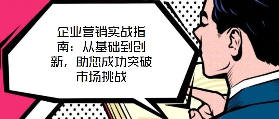 企業(yè)營(yíng)銷實(shí)戰(zhàn)指南：從基礎(chǔ)到創(chuàng)新，助您成功突破市場(chǎng)挑戰(zhàn)