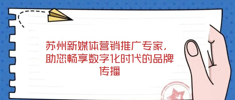 蘇州新媒體營(yíng)銷(xiāo)推廣專(zhuān)家，助您暢享數(shù)字化時(shí)代的品牌傳播