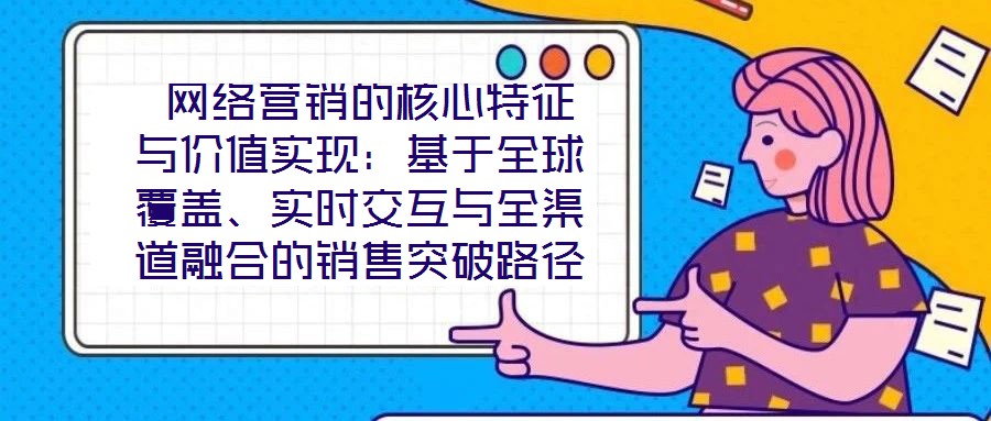  網(wǎng)絡(luò)營銷的核心特征與價值實(shí)現(xiàn)：基于全球覆蓋、實(shí)時交互與全渠道融合的銷售突破路徑