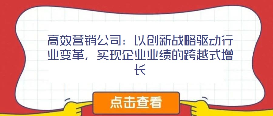 高效營銷公司：以創新戰略驅動行業變革，實現企業業績的跨越式增長