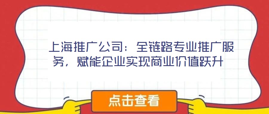  上海推廣公司：全鏈路專業(yè)推廣服務(wù)，賦能企業(yè)實(shí)現(xiàn)商業(yè)價(jià)值躍升