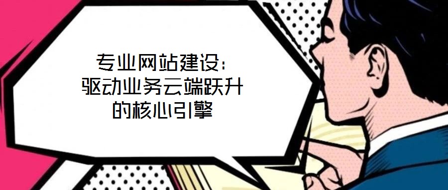  專業(yè)網(wǎng)站建設(shè)：驅(qū)動業(yè)務云端躍升的核心引擎