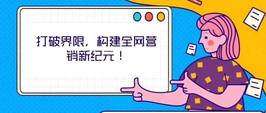 打破界限，構(gòu)建全網(wǎng)營(yíng)銷新紀(jì)元！