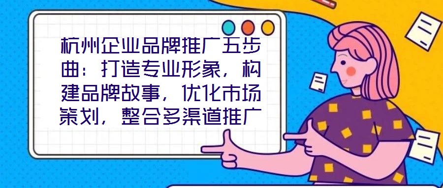 杭州企業(yè)品牌推廣五步曲：打造專業(yè)形象，構(gòu)建品牌故事，優(yōu)化市場策劃，整合多渠道推廣，實現(xiàn)品牌增長