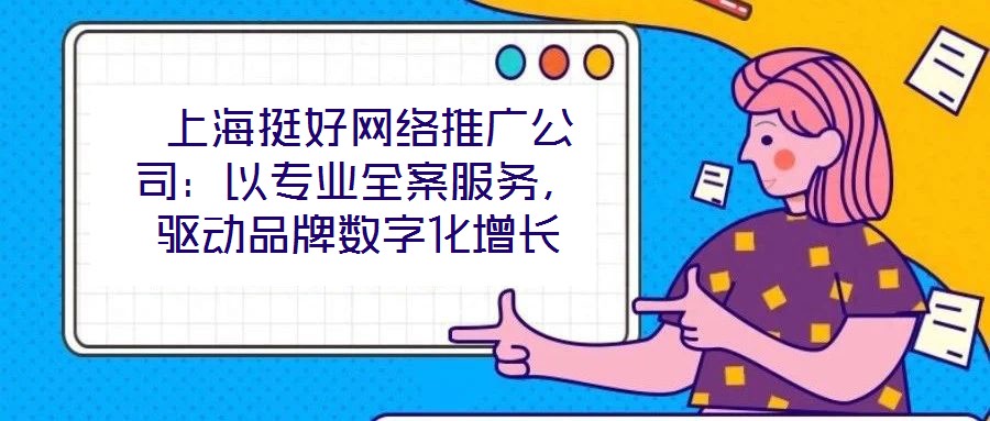  上海挺好網(wǎng)絡(luò)推廣公司：以專業(yè)全案服務(wù)，驅(qū)動(dòng)品牌數(shù)字化增長(zhǎng)