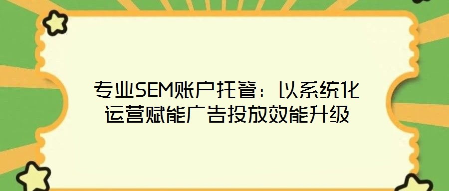 專業(yè)SEM賬戶托管：以系統(tǒng)化運營賦能廣告投放效能升級