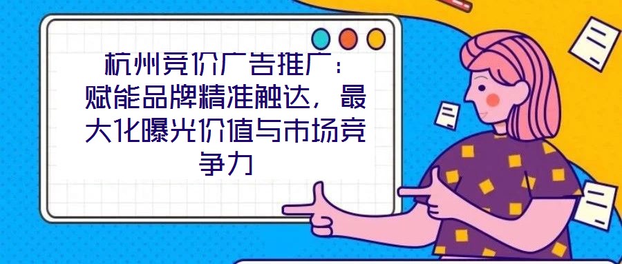  杭州競價廣告推廣：賦能品牌精準觸達，最大化曝光價值與市場競爭力
