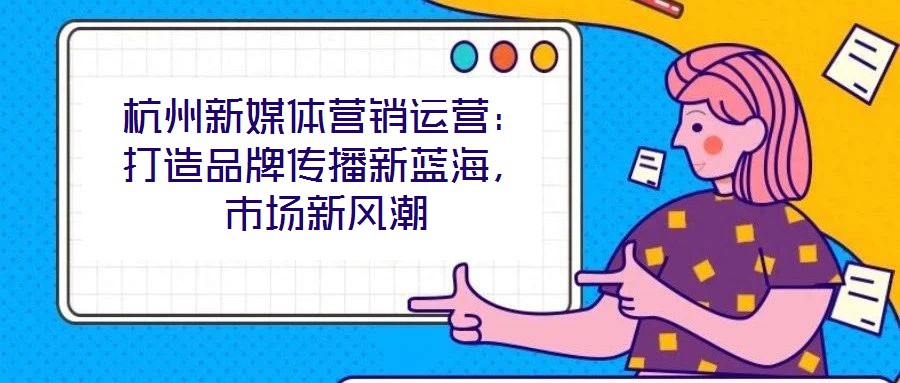 杭州新媒體營銷運營：打造品牌傳播新藍海，市場新風潮