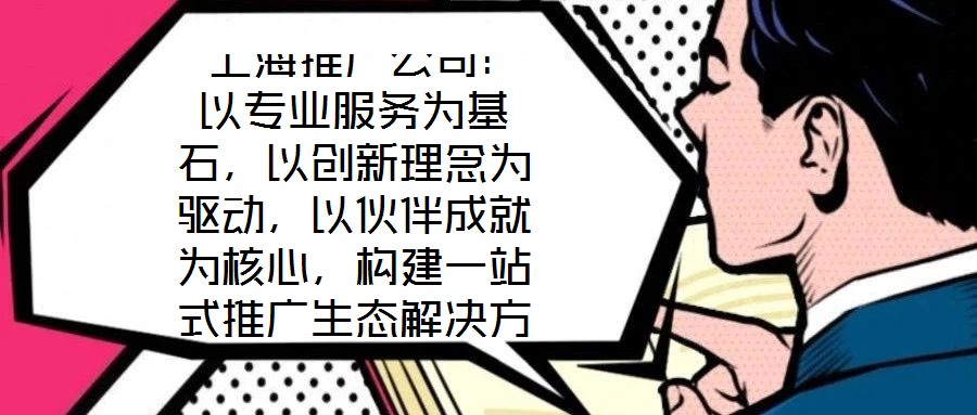  上海推廣公司：以專業(yè)服務為基石，以創(chuàng)新理念為驅動，以伙伴成就為核心，構建一站式推廣生態(tài)解決方案
