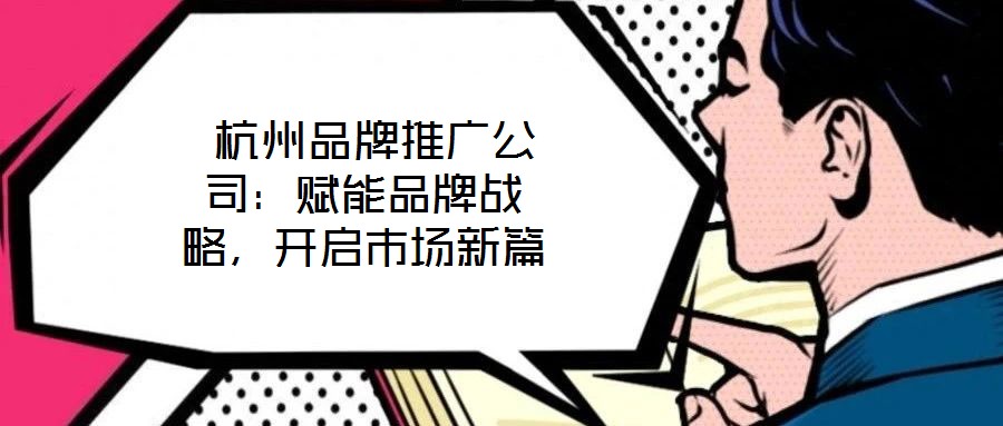 杭州品牌推廣公司:賦能品牌戰(zhàn)略,開啟市場新篇