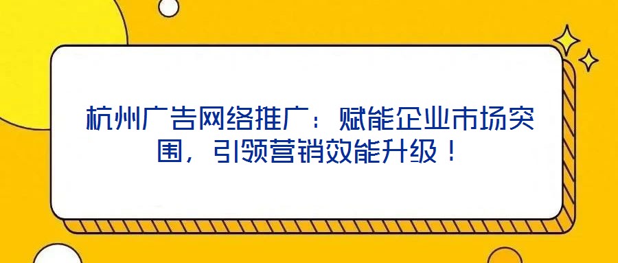 杭州廣告網(wǎng)絡(luò)推廣：賦能企業(yè)市場(chǎng)突圍，引領(lǐng)營(yíng)銷效能升級(jí)！