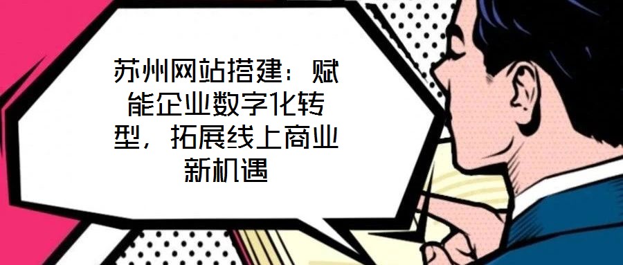 蘇州網站搭建：賦能企業數字化轉型，拓展線上商業新機遇