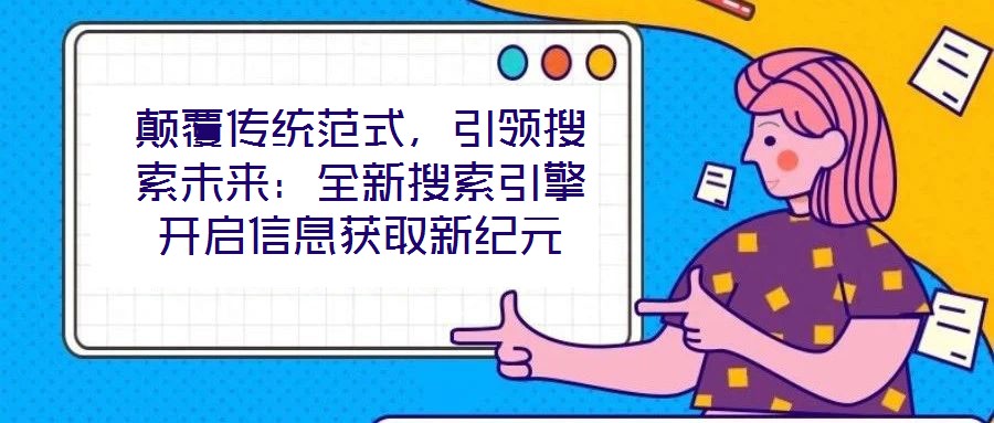 顛覆傳統(tǒng)范式，引領(lǐng)搜索未來：全新搜索引擎開啟信息獲取新紀(jì)元