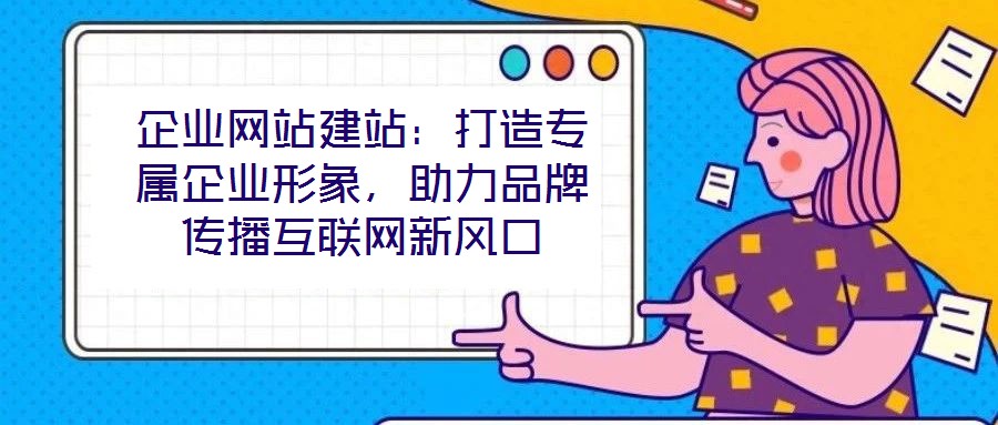 企業(yè)網(wǎng)站建站：打造專(zhuān)屬企業(yè)形象，助力品牌傳播互聯(lián)網(wǎng)新風(fēng)口