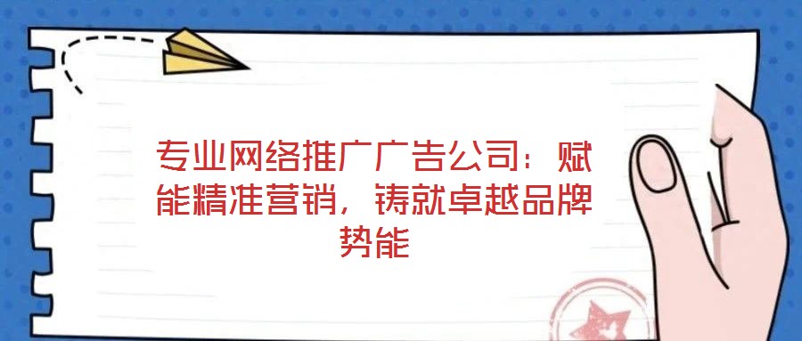 專業(yè)網(wǎng)絡(luò)推廣廣告公司：賦能精準(zhǔn)營(yíng)銷(xiāo)，鑄就卓越品牌勢(shì)能