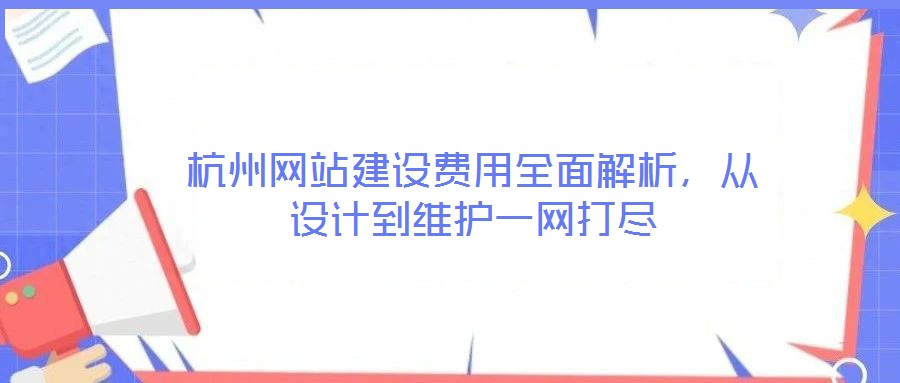 杭州網(wǎng)站建設(shè)費(fèi)用全面解析，從設(shè)計(jì)到維護(hù)一網(wǎng)打盡