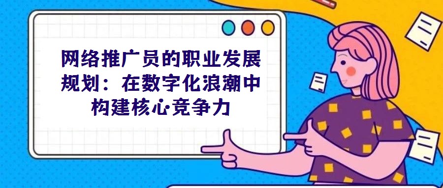 網(wǎng)絡(luò)推廣員的職業(yè)發(fā)展規(guī)劃：在數(shù)字化浪潮中構(gòu)建核心競爭力
