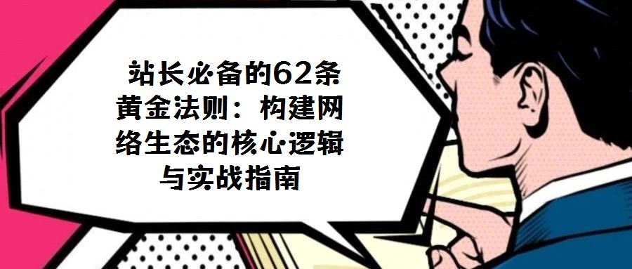  站長必備的62條黃金法則：構(gòu)建網(wǎng)絡(luò)生態(tài)的核心邏輯與實戰(zhàn)指南
