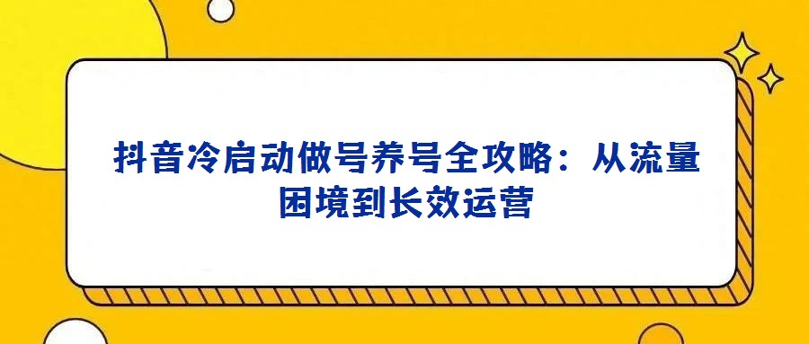 抖音冷啟動做號養號全攻略:從流量困境到長效運營