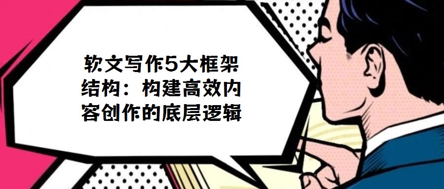 軟文寫作5大框架結構:構建高效內容創作的底層邏輯