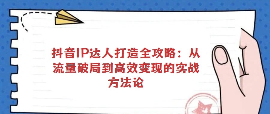 抖音IP達(dá)人打造全攻略：從流量破局到高效變現(xiàn)的實戰(zhàn)方法論