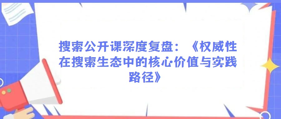 搜索公開課深度復盤：《權(quán)威性在搜索生態(tài)中的核心價值與實踐路徑》
