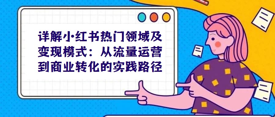 詳解小紅書熱門領域及變現模式:從流量運營到商業轉化的實踐路徑
