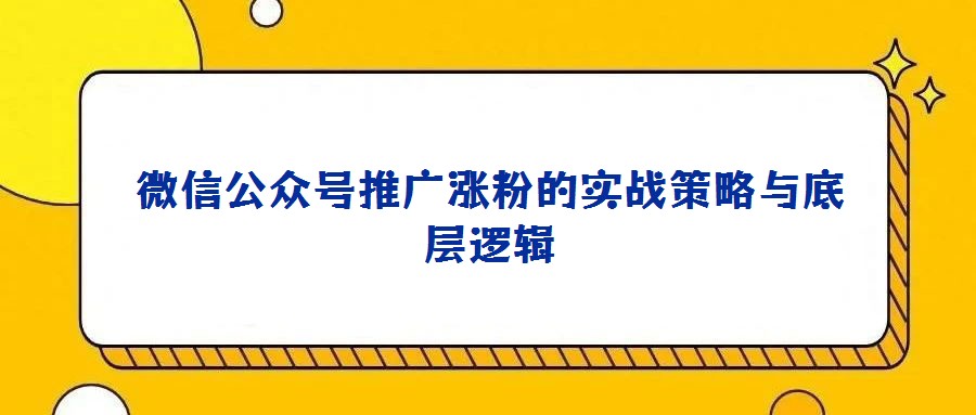 微信公眾號推廣漲粉的實戰(zhàn)策略與底層邏輯