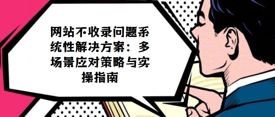 網(wǎng)站不收錄問題系統(tǒng)性解決方案：多場景應(yīng)對策略與實(shí)操指南