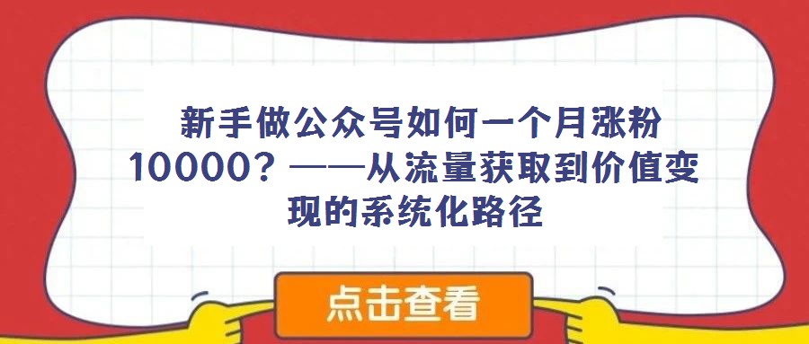 新手做公眾號如何一個月漲粉10000?——從流量獲取到價值變現(xiàn)的系統(tǒng)化路徑