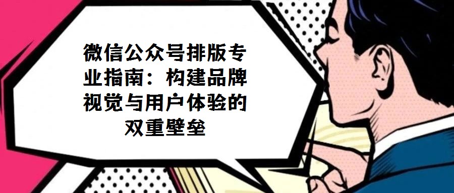 微信公眾號(hào)排版專業(yè)指南：構(gòu)建品牌視覺與用戶體驗(yàn)的雙重壁壘