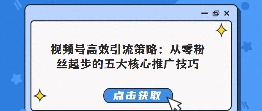 視頻號高效引流策略：從零粉絲起步的五大核心推廣技巧
